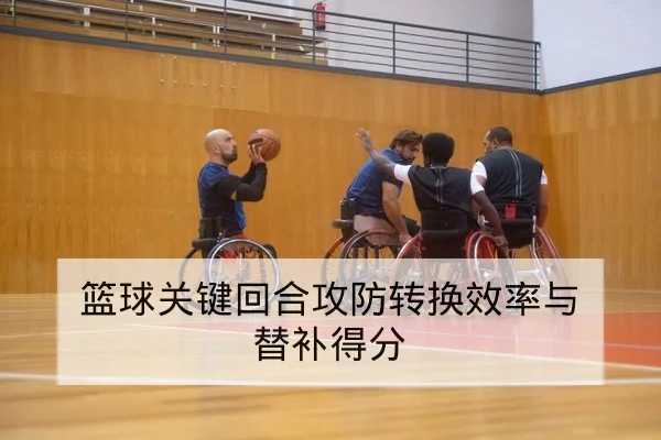 篮球关键回合攻防转换效率与替补得分