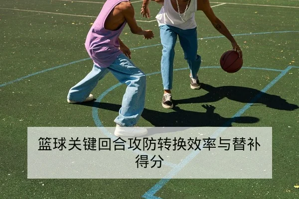 篮球关键回合攻防转换效率与替补得分